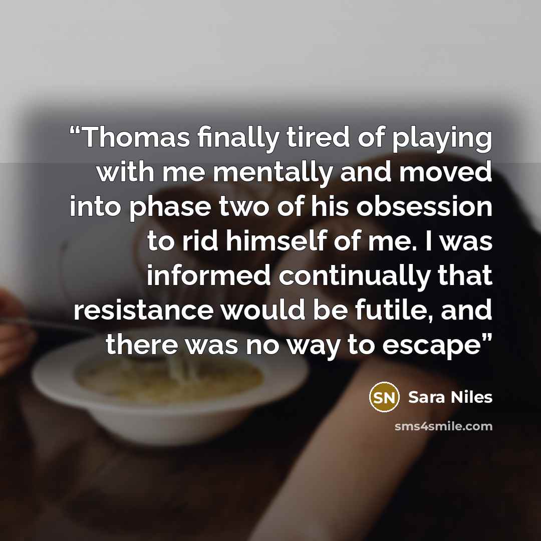 “Thomas finally tired of playing with me mentally and moved into phase two of his obsession to rid himself of me. I was informed continually that resistance would be futile, and there was no way to escape” quote by Sara Niles