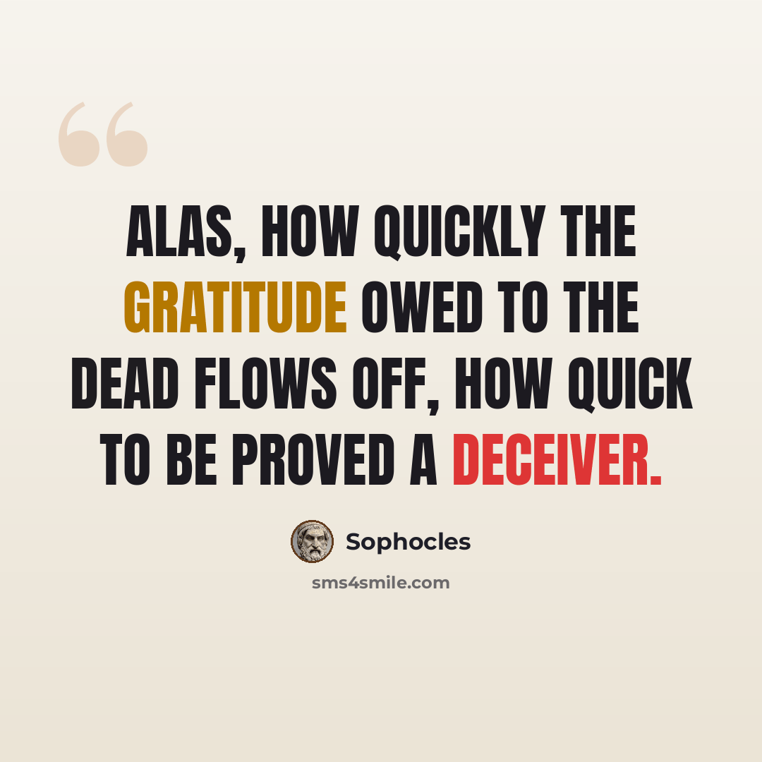 “Alas, how quickly the gratitude owed to the dead flows off, how quick to be proved a deceiver.” quote by Sophocles
