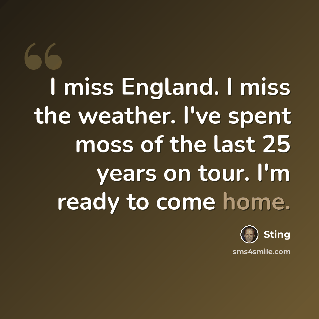 “I miss England. I miss the weather. I've spent moss of the last 25 years on tour. I'm ready to come home.” quote by Sting