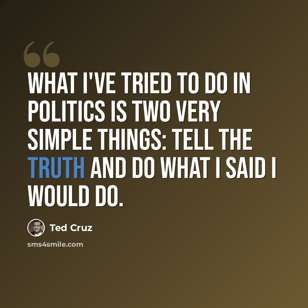 “What I've tried to do in politics is two very simple things: tell the truth and do what I said I would do.” quote by Ted Cruz