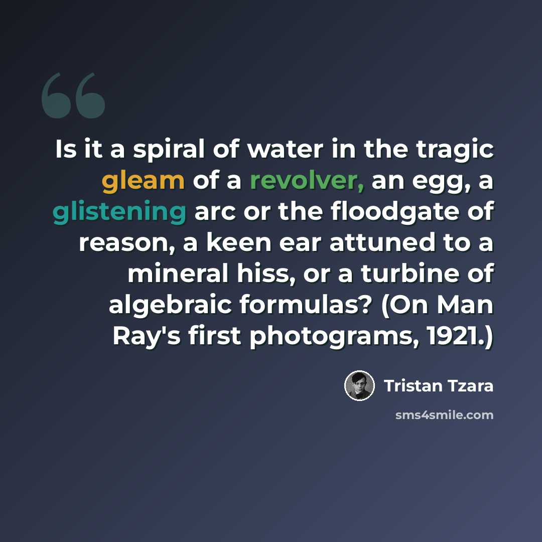 “Is it a spiral of water in the tragic gleam of a revolver, an egg, a glistening arc or the floodgate of reason, a keen ear attuned to a mineral hiss, or a turbine of algebraic formulas? (On Man Ray's first photograms, 1921.)” quote by Tristan Tzara