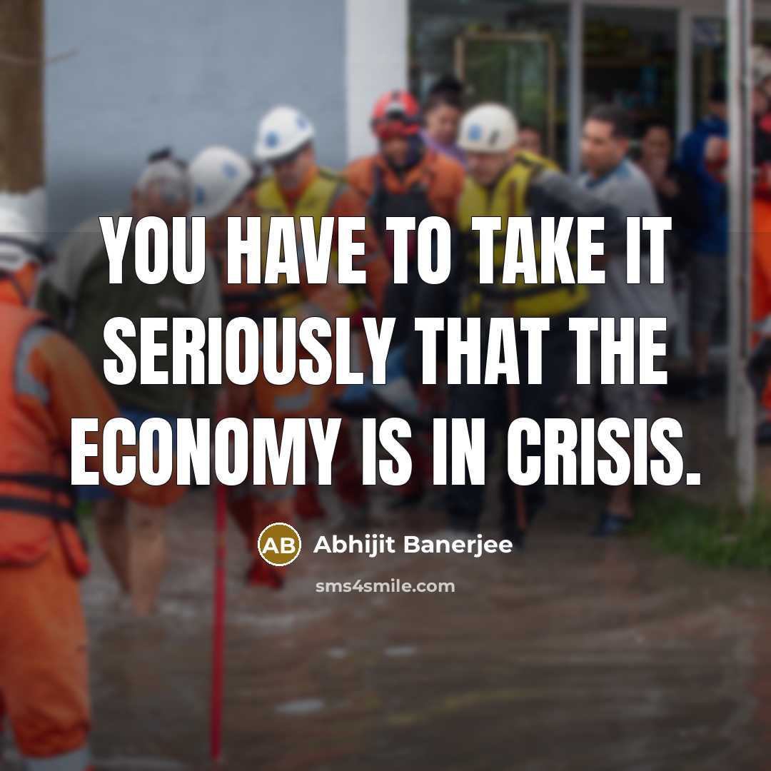 “You have to take it seriously that the economy is in crisis.” quote by Abhijit Banerjee