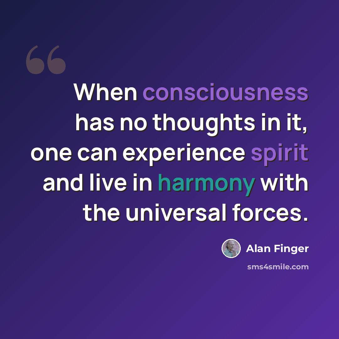 “When consciousness has no thoughts in it, one can experience spirit and live in harmony with the universal forces.” quote by Alan Finger
