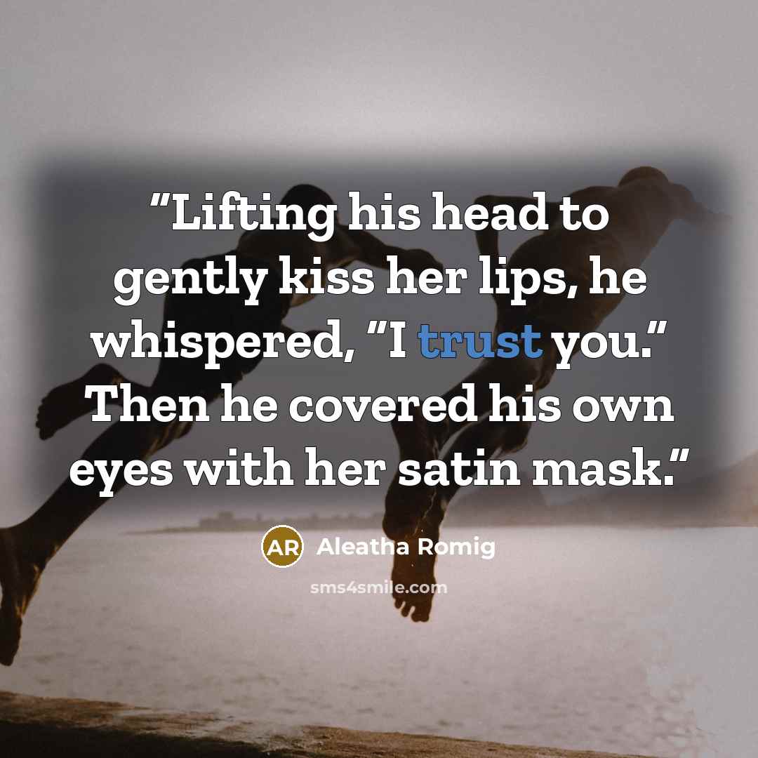 “Lifting his head to gently kiss her lips, he whispered, “I trust you.” Then he covered his own eyes with her satin mask.” quote by Aleatha Romig