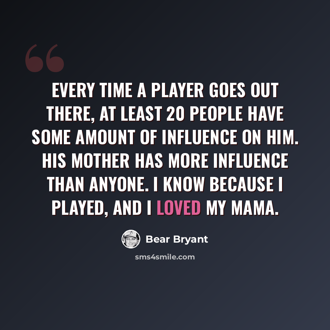 “Every time a player goes out there, at least 20 people have some amount of influence on him. His mother has more influence than anyone. I know because I played, and I loved my mama.” quote by Bear Bryant