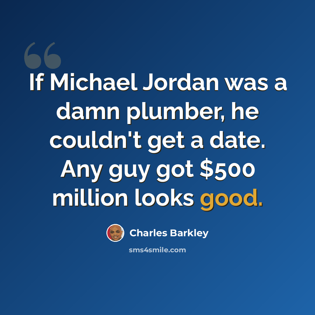 “If Michael Jordan was a damn plumber, he couldn't get a date. Any guy got $500 million looks good.” quote by Charles Barkley