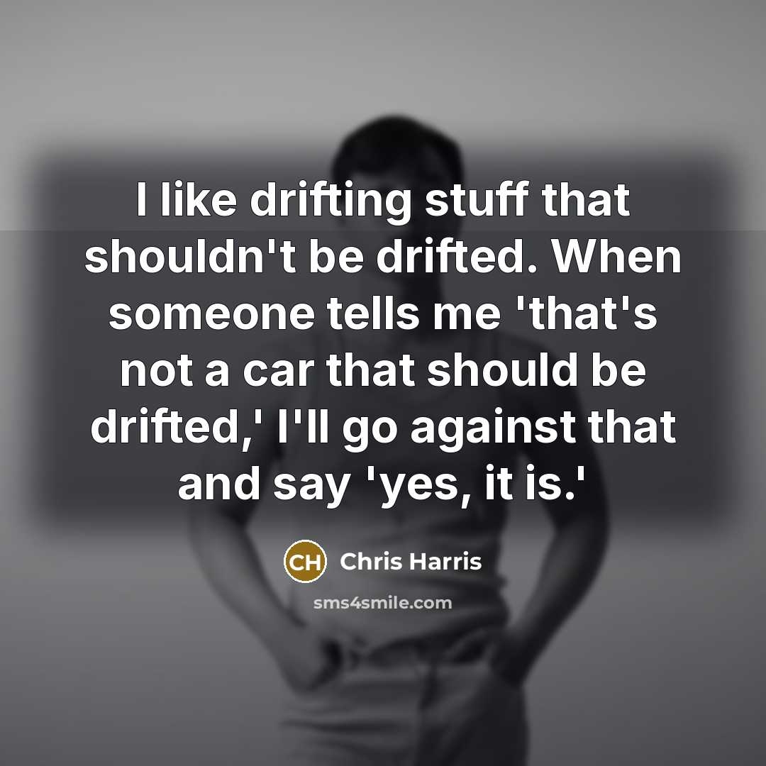 “I like drifting stuff that shouldn't be drifted. When someone tells me 'that's not a car that should be drifted,' I'll go against that and say 'yes, it is.'” quote by Chris Harris