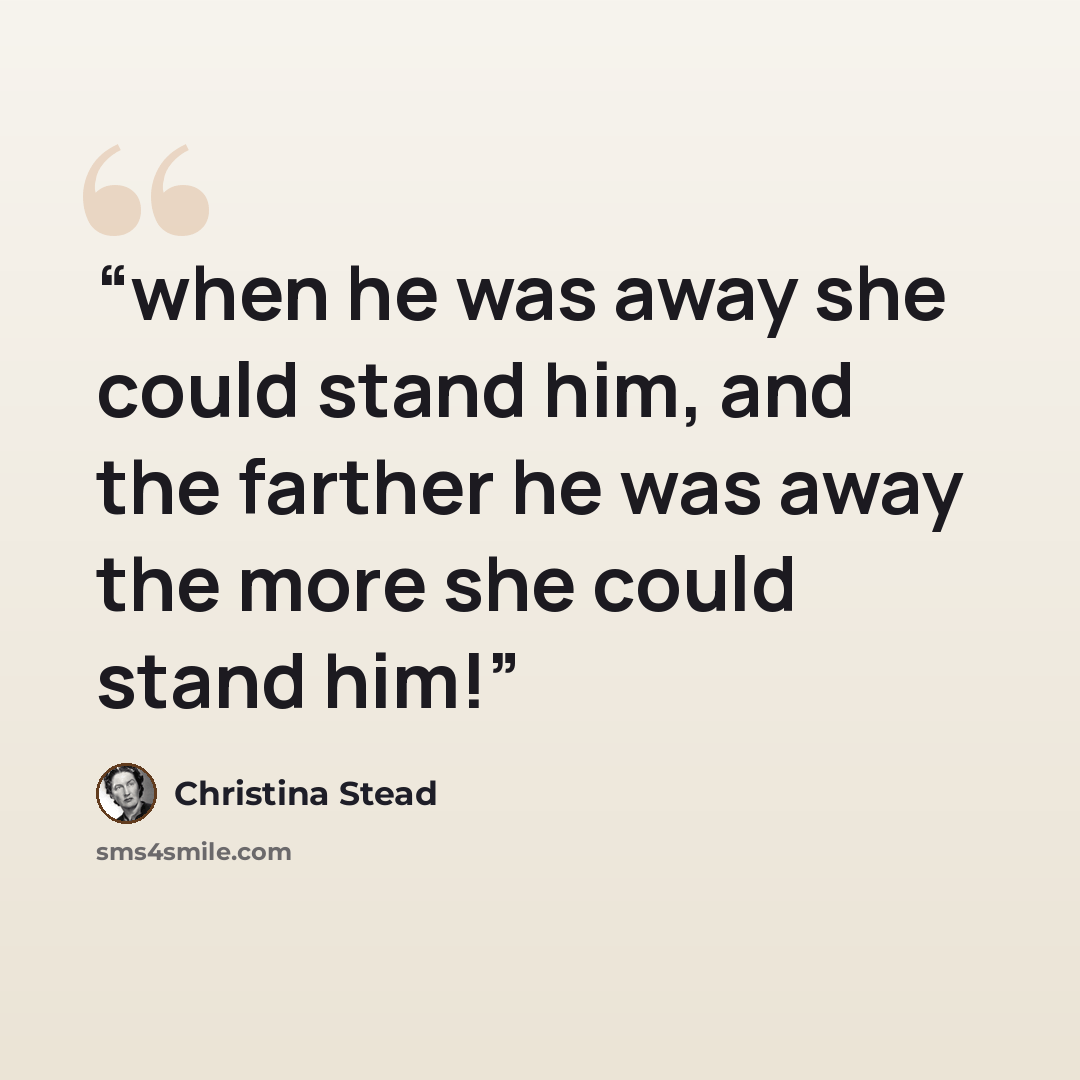 “when he was away she could stand him, and the farther he was away the more she could stand him!” quote by Christina Stead