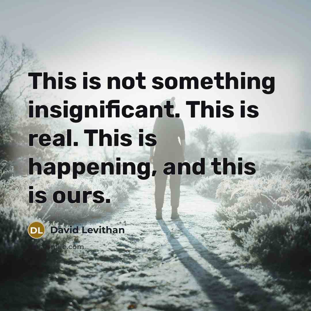 “This is not something insignificant. This is real. This is happening, and this is ours.” quote by David Levithan
