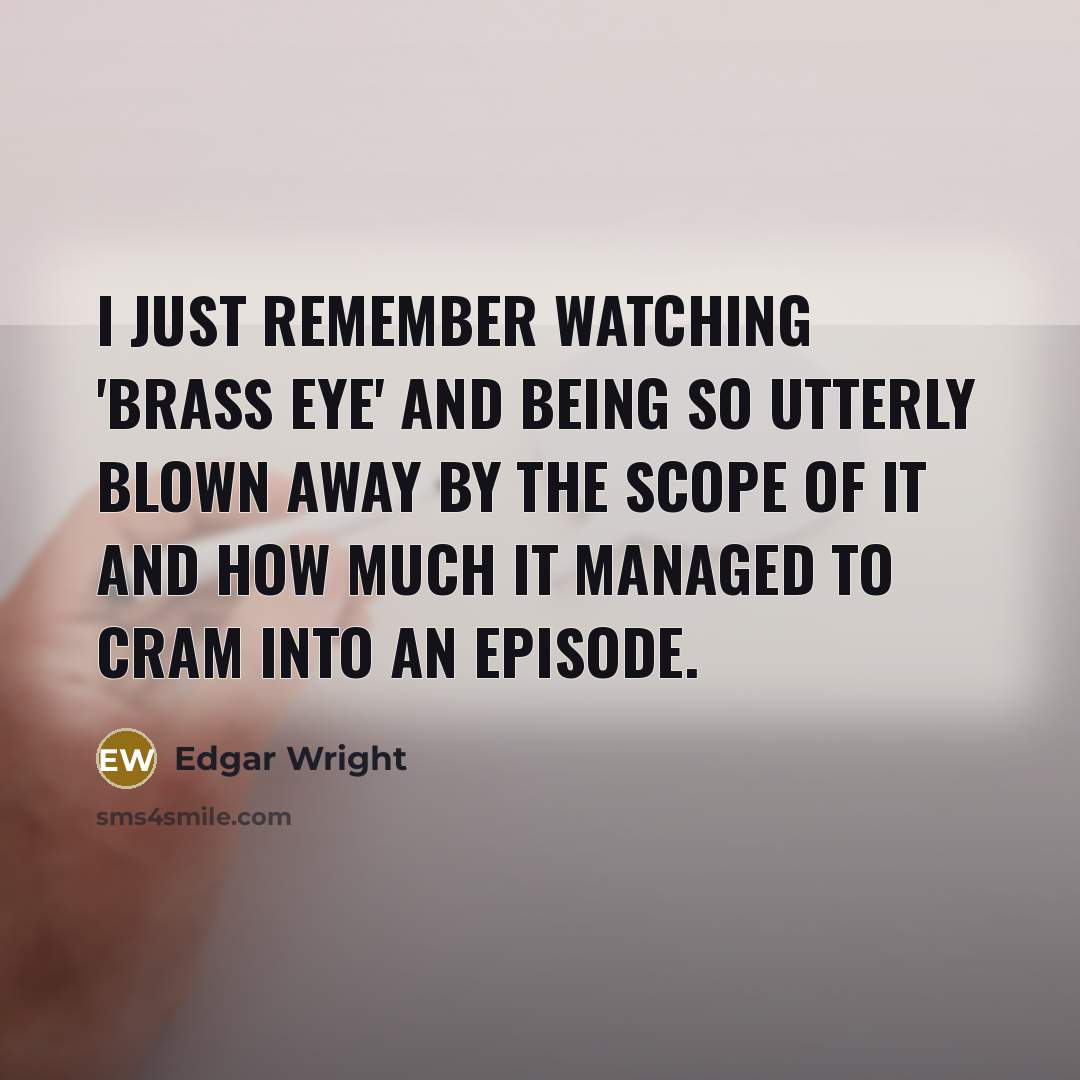 “I just remember watching 'Brass Eye' and being so utterly blown away by the scope of it and how much it managed to cram into an episode.” quote by Edgar Wright