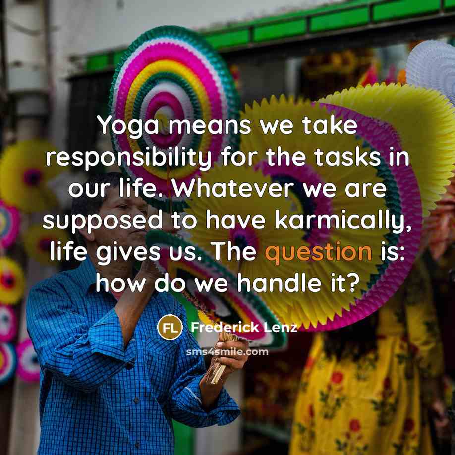 “Yoga means we take responsibility for the tasks in our life. Whatever we are supposed to have karmically, life gives us. The question is: how do we handle it?” quote by Frederick Lenz