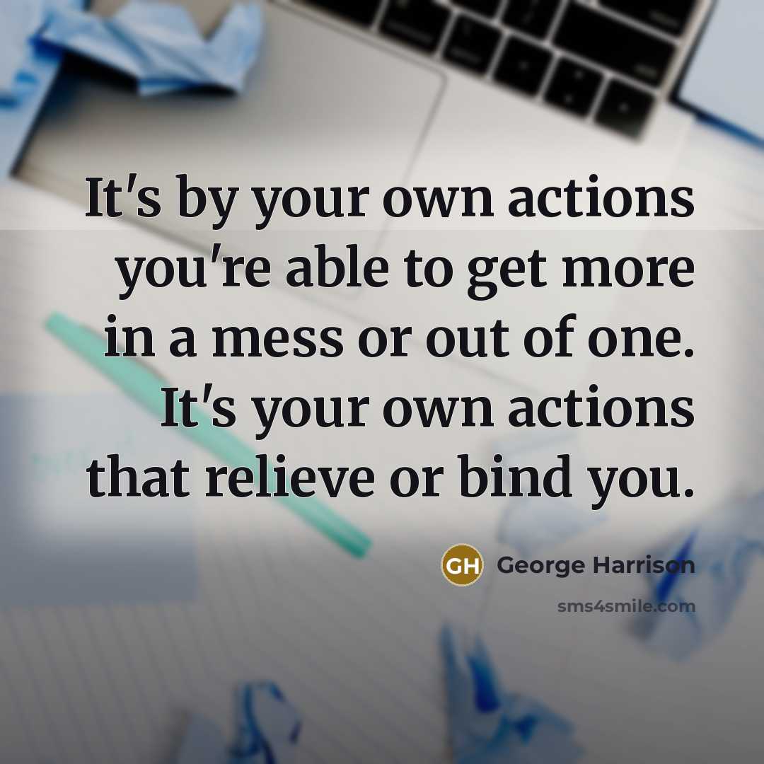 “It's by your own actions you're able to get more in a mess or out of one. It's your own actions that relieve or bind you.” quote by George Harrison