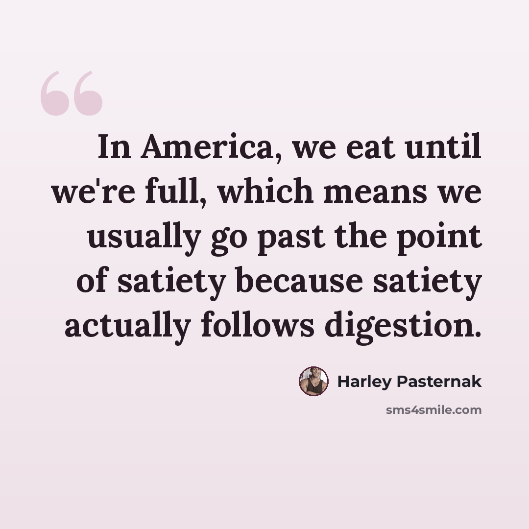 “In America, we eat until we're full, which means we usually go past the point of satiety because satiety actually follows digestion.” quote by Harley Pasternak