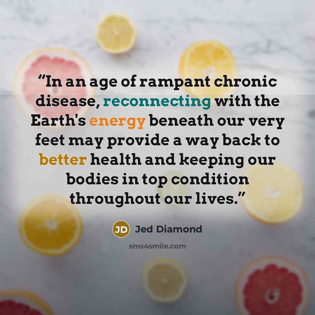 “In an age of rampant chronic disease, reconnecting with the Earth's energy beneath our very feet may provide a way back to better health and keeping our bodies in top condition throughout our lives.” quote by Jed Diamond