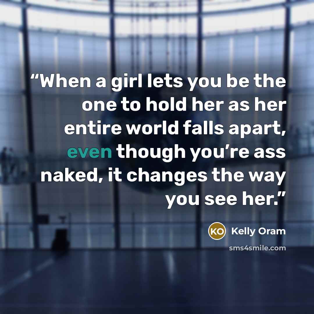 “When a girl lets you be the one to hold her as her entire world falls apart, even though you’re ass naked, it changes the way you see her.” quote by Kelly Oram