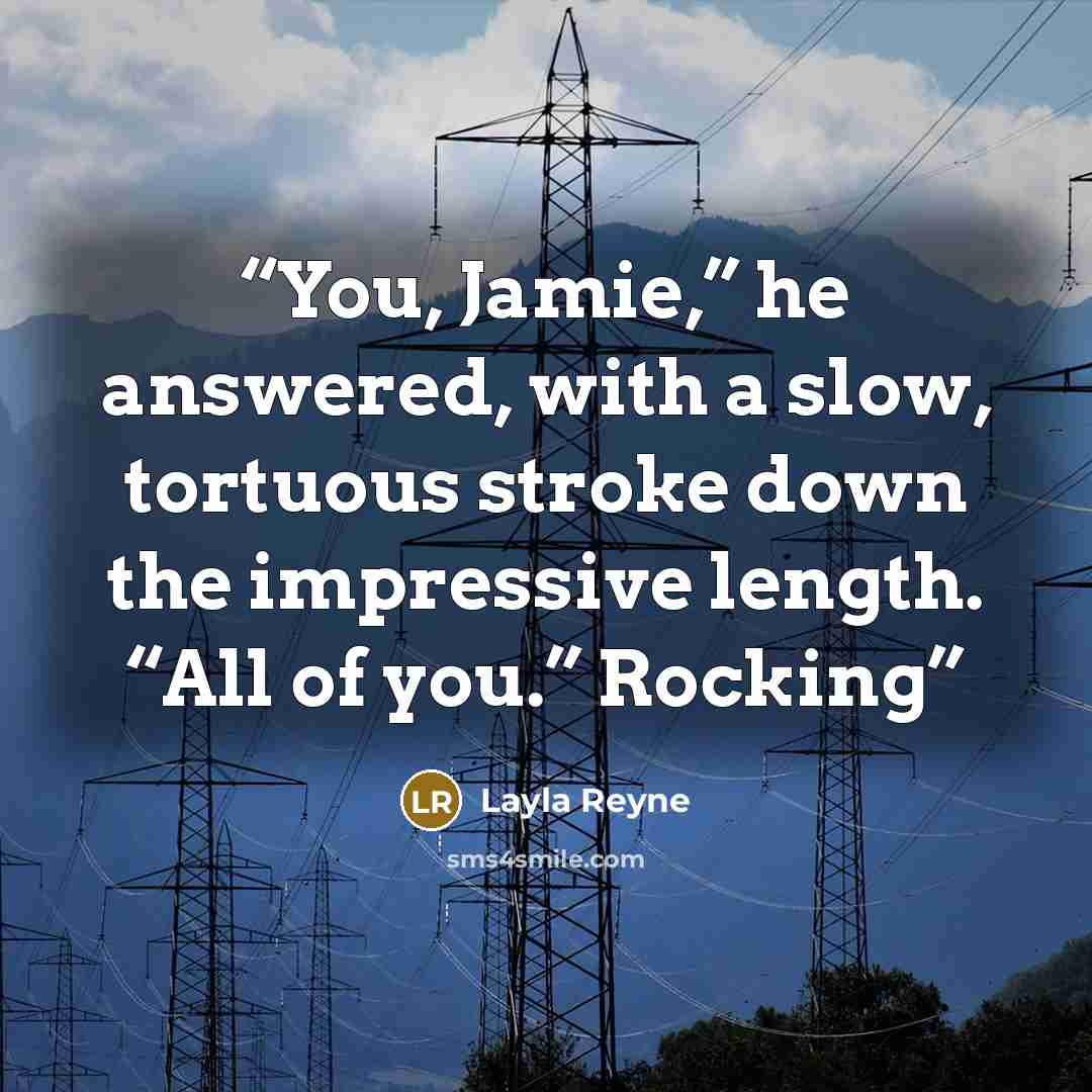 “You, Jamie,” he answered, with a slow, tortuous stroke down the impressive length. “All of you.” Rocking” quote by Layla Reyne