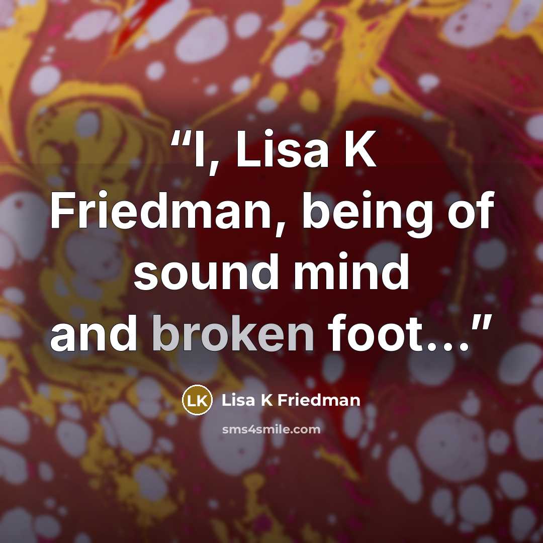 “I, Lisa K Friedman, being of sound mind and broken foot...” quote by Lisa K Friedman