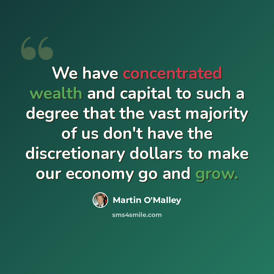 “We have concentrated wealth and capital to such a degree that the vast majority of us don't have the discretionary dollars to make our economy go and grow.” quote by Martin O'Malley