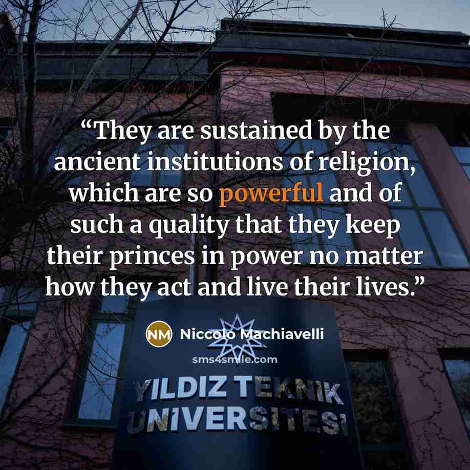 “They are sustained by the ancient institutions of religion, which are so powerful and of such a quality that they keep their princes in power no matter how they act and live their lives.” quote by Niccolò Machiavelli