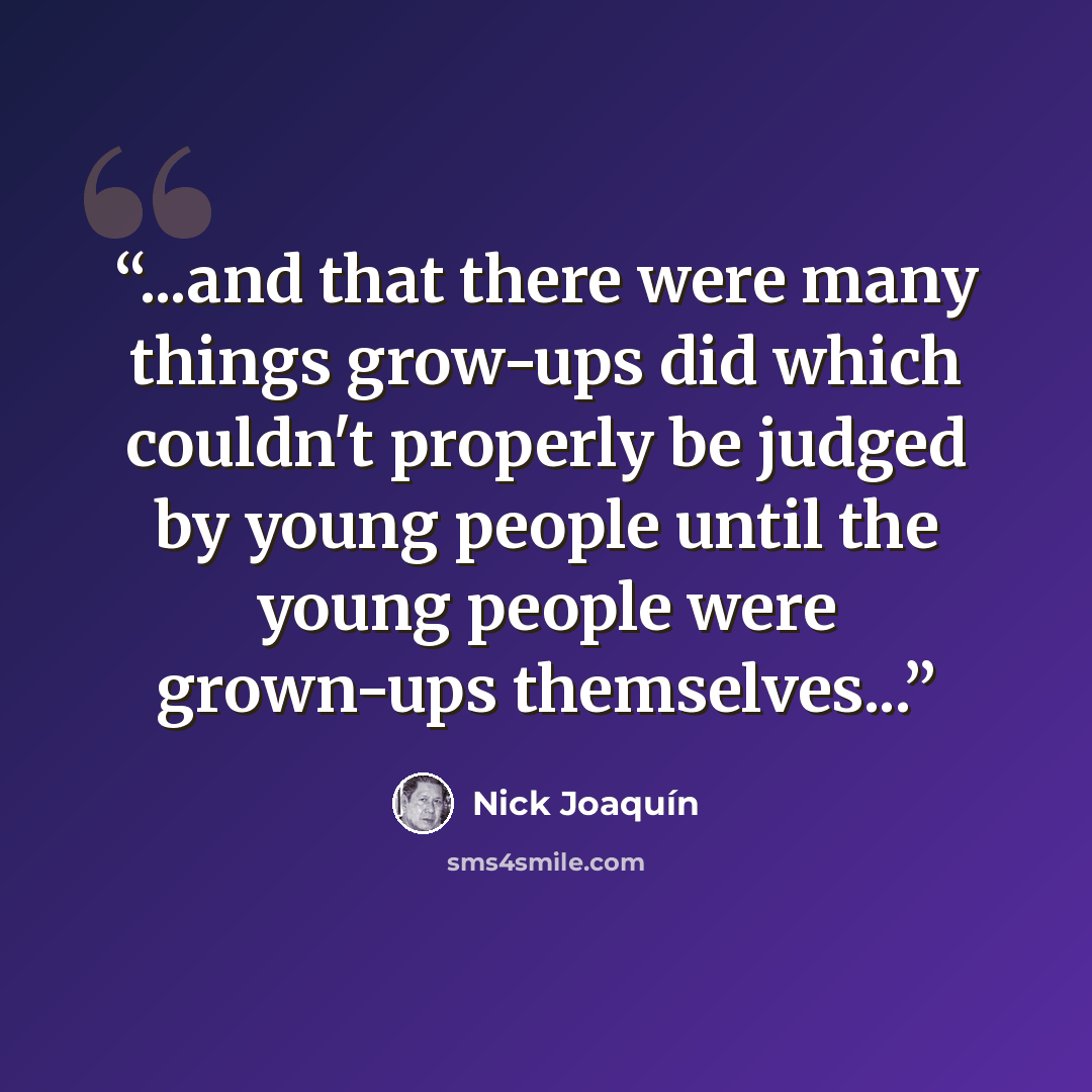 “...and that there were many things grow-ups did which couldn't properly be judged by young people until the young people were grown-ups themselves...” quote by Nick Joaquín