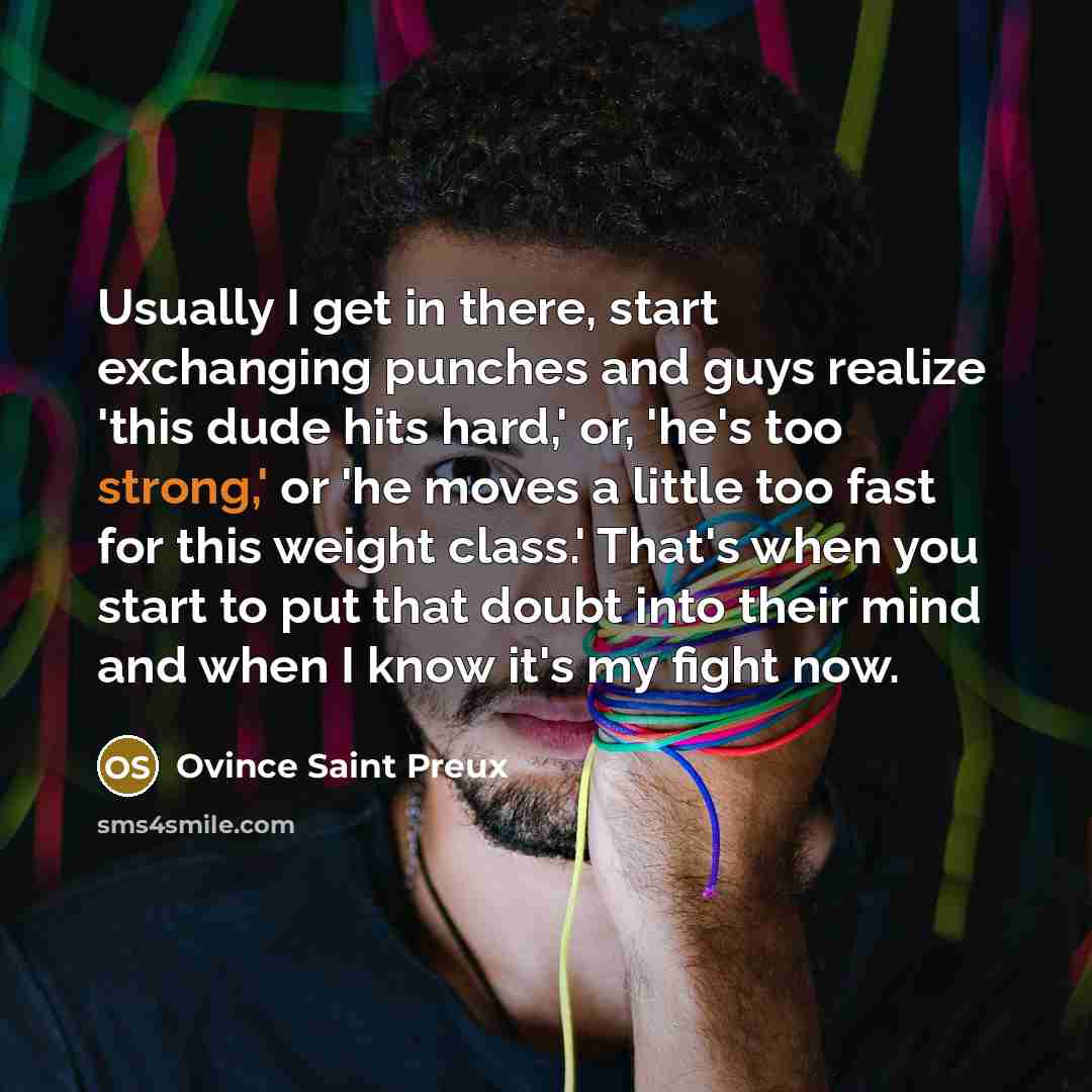 “Usually I get in there, start exchanging punches and guys realize 'this dude hits hard,' or, 'he's too strong,' or 'he moves a little too fast for this weight class.' That's when you start to put that doubt into their mind and when I know it's my fight now.” quote by Ovince Saint Preux