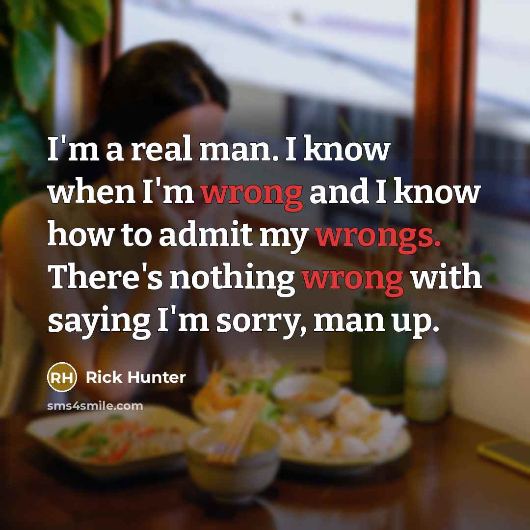 “I'm a real man. I know when I'm wrong and I know how to admit my wrongs. There's nothing wrong with saying I'm sorry, man up.” quote by Rick Hunter