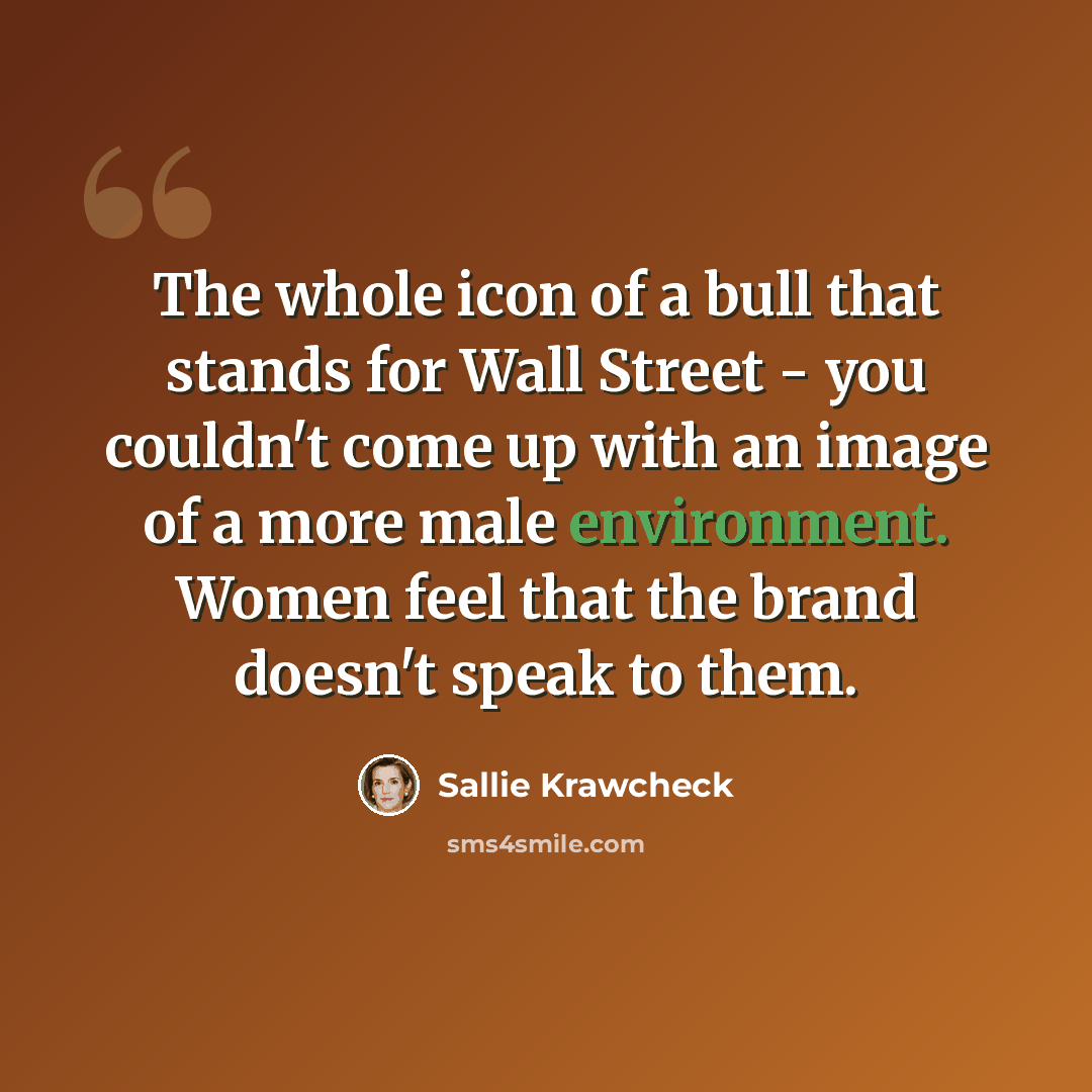 “The whole icon of a bull that stands for Wall Street - you couldn't come up with an image of a more male environment. Women feel that the brand doesn't speak to them.” quote by Sallie Krawcheck