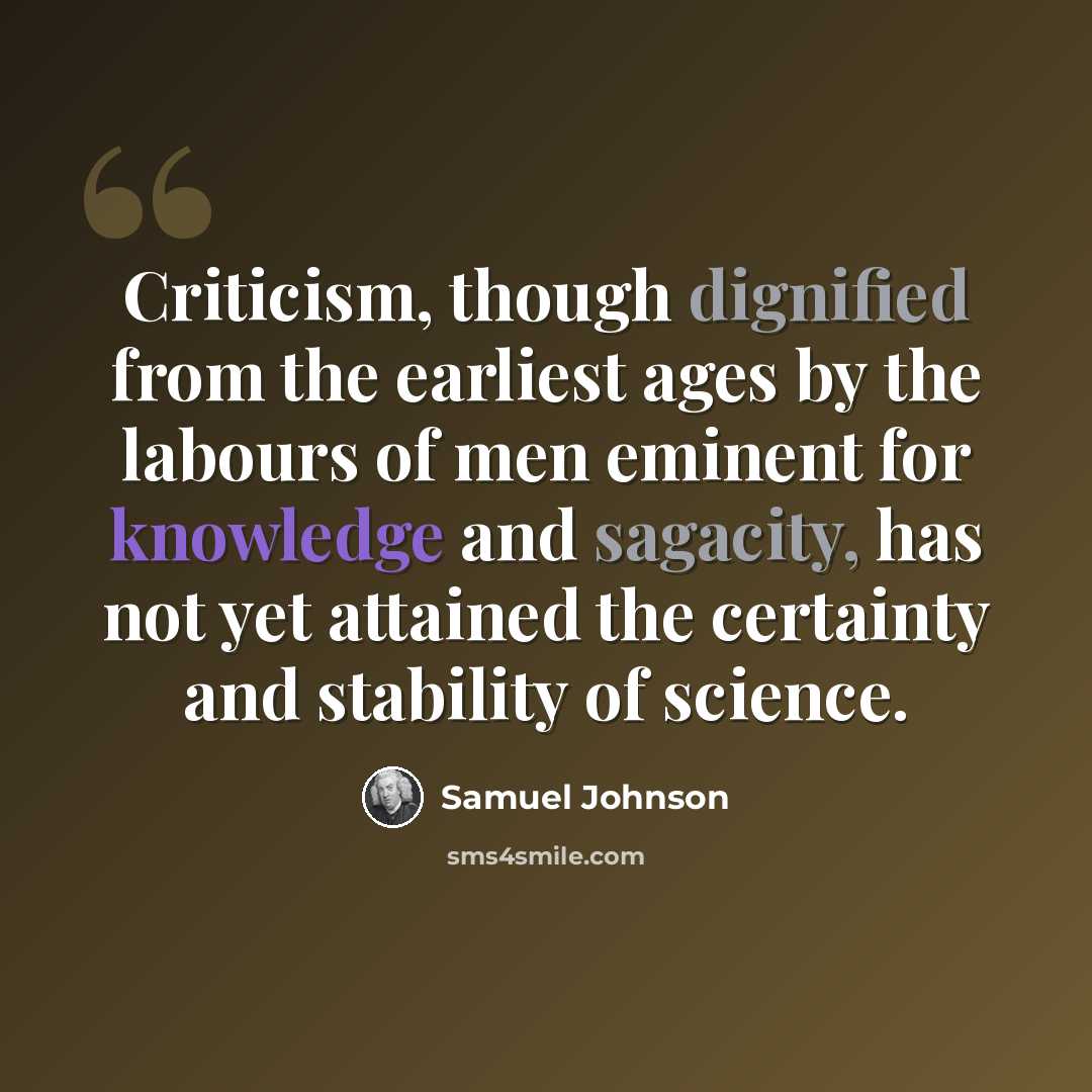 “Criticism, though dignified from the earliest ages by the labours of men eminent for knowledge and sagacity, has not yet attained the certainty and stability of science.” quote by Samuel Johnson