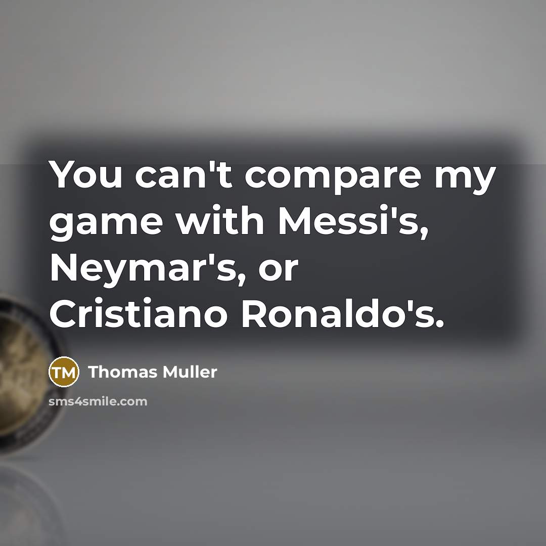 “You can't compare my game with Messi's, Neymar's, or Cristiano Ronaldo's.” quote by Thomas Muller