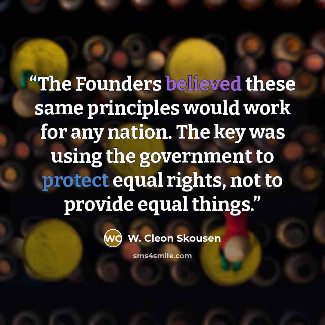 “The Founders believed these same principles would work for any nation. The key was using the government to protect equal rights, not to provide equal things.” quote by W. Cleon Skousen