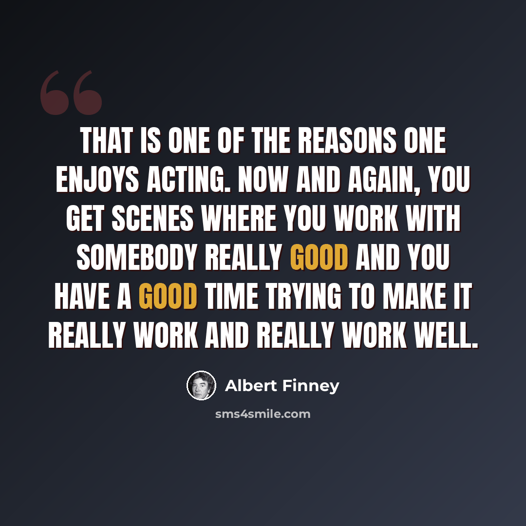 “That is one of the reasons one enjoys acting. Now and again, you get scenes where you work with somebody really good and you have a good time trying to make it really work and really work well.” quote by Albert Finney