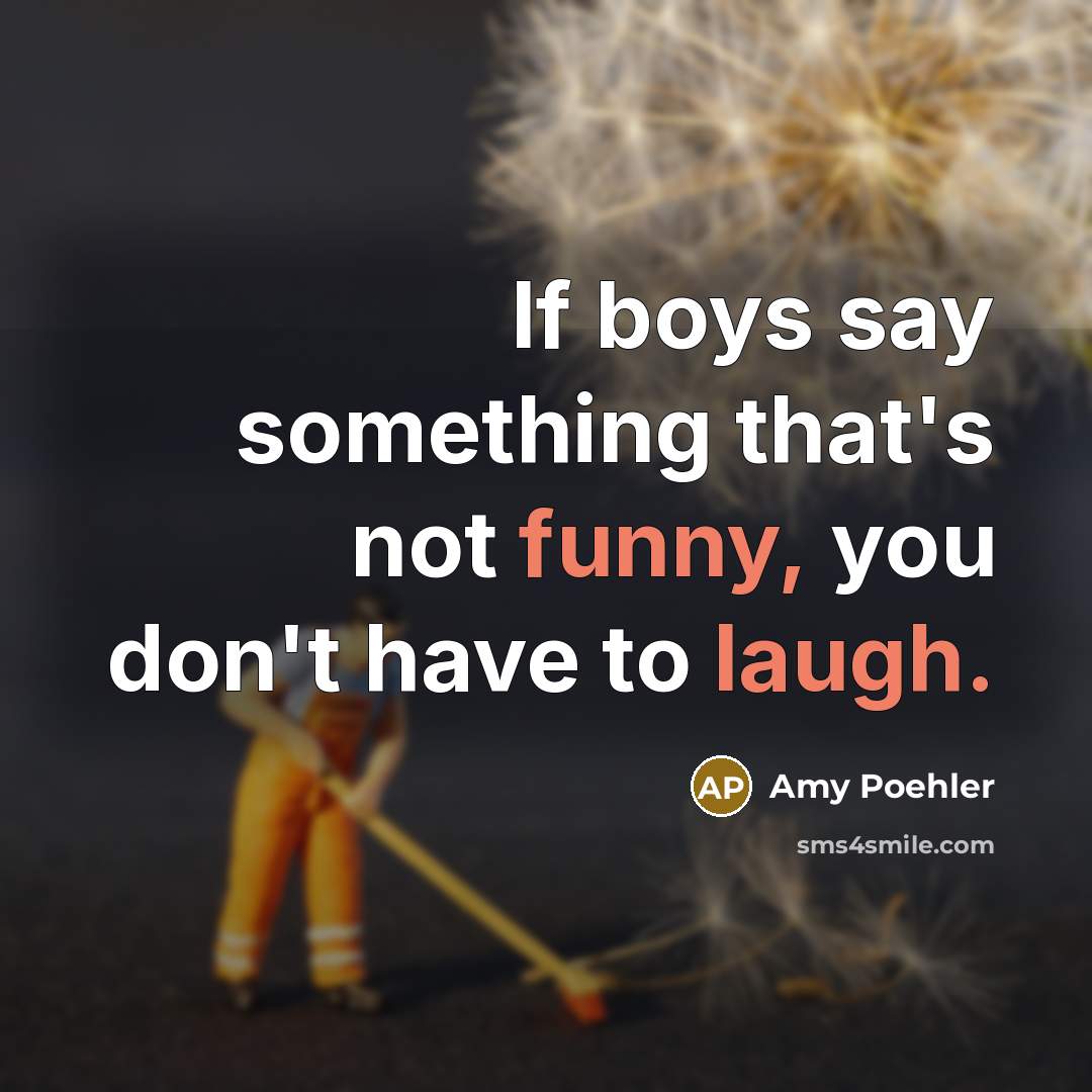 “If boys say something that's not funny, you don't have to laugh.” quote by Amy Poehler