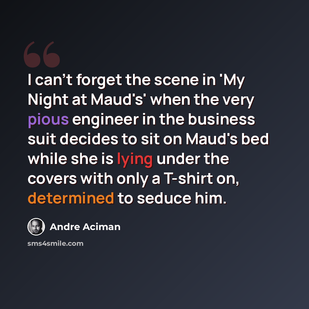 “I can't forget the scene in 'My Night at Maud's' when the very pious engineer in the business suit decides to sit on Maud's bed while she is lying under the covers with only a T-shirt on, determined to seduce him.” quote by Andre Aciman