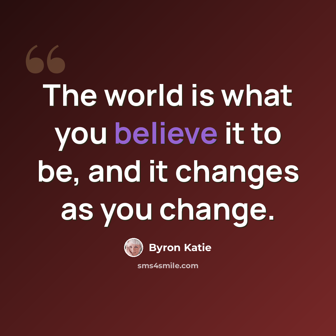 “The world is what you believe it to be, and it changes as you change.” quote by Byron Katie
