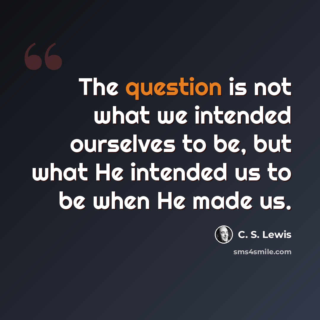 “The question is not what we intended ourselves to be, but what He intended us to be when He made us.” quote by C. S. Lewis