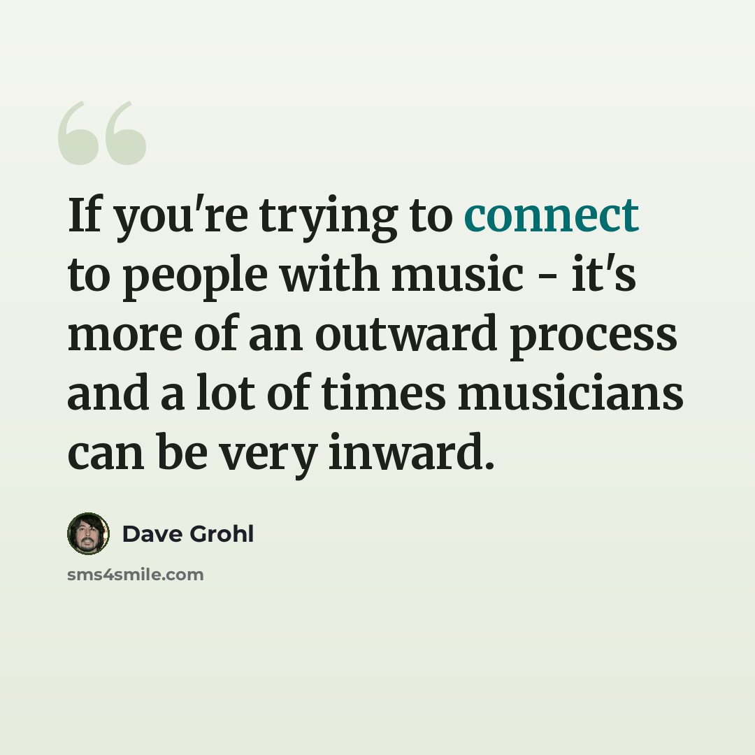 “If you're trying to connect to people with music - it's more of an outward process and a lot of times musicians can be very inward.” quote by Dave Grohl