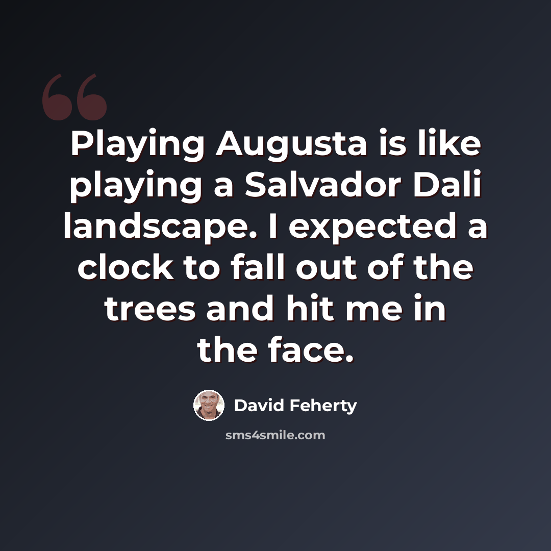 “Playing Augusta is like playing a Salvador Dali landscape. I expected a clock to fall out of the trees and hit me in the face.” quote by David Feherty