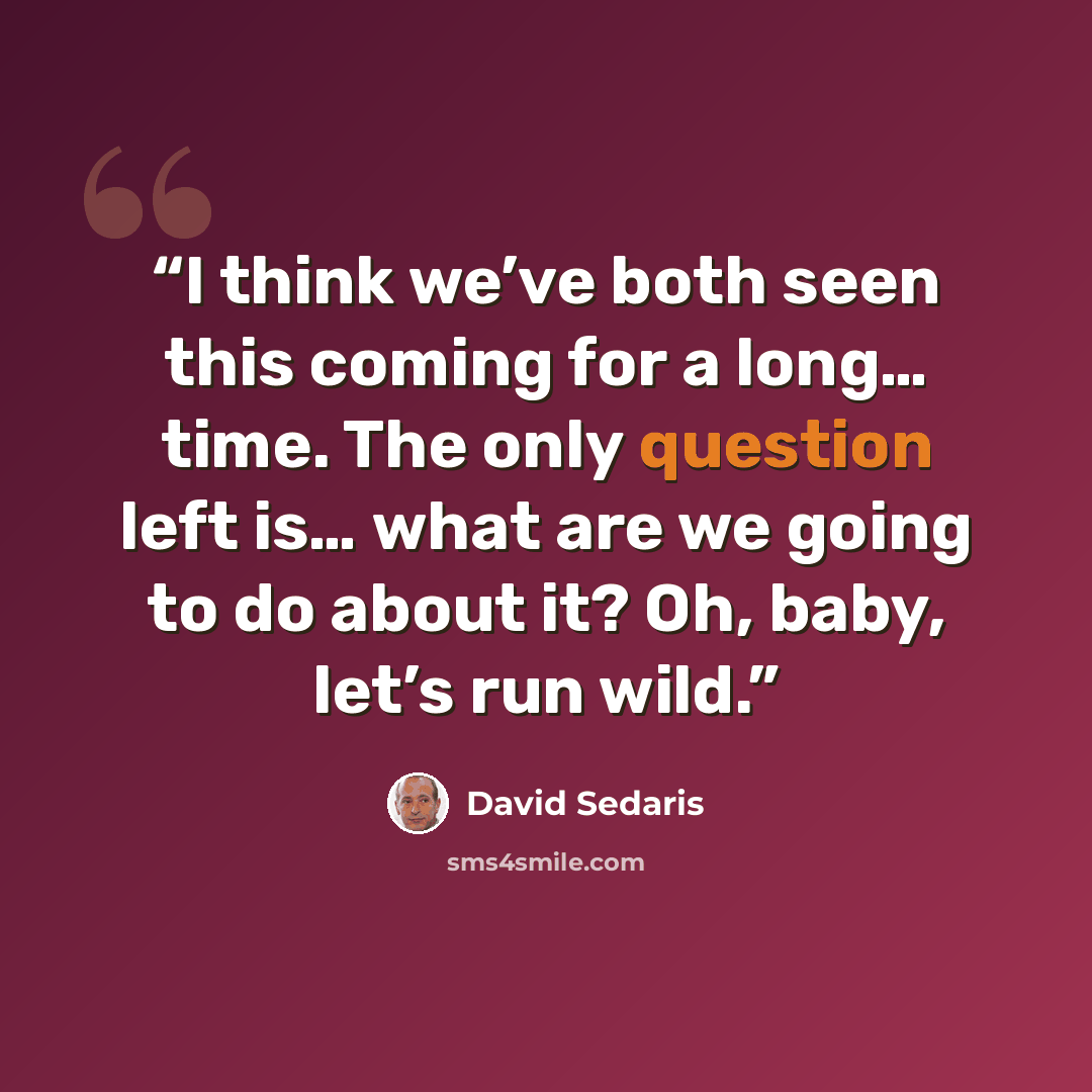 “I think we’ve both seen this coming for a long… time. The only question left is… what are we going to do about it? Oh, baby, let’s run wild.” quote by David Sedaris