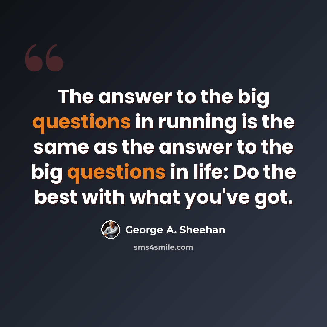 “The answer to the big questions in running is the same as the answer to the big questions in life: Do the best with what you've got.” quote by George A. Sheehan