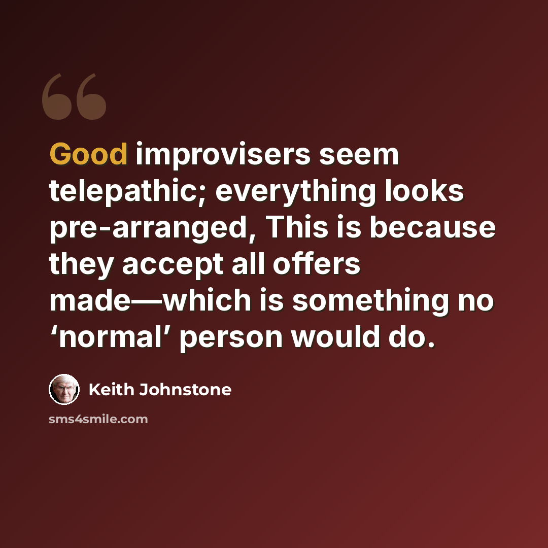 “Good improvisers seem telepathic; everything looks pre-arranged, This is because they accept all offers made—which is something no ‘normal’ person would do.” quote by Keith Johnstone