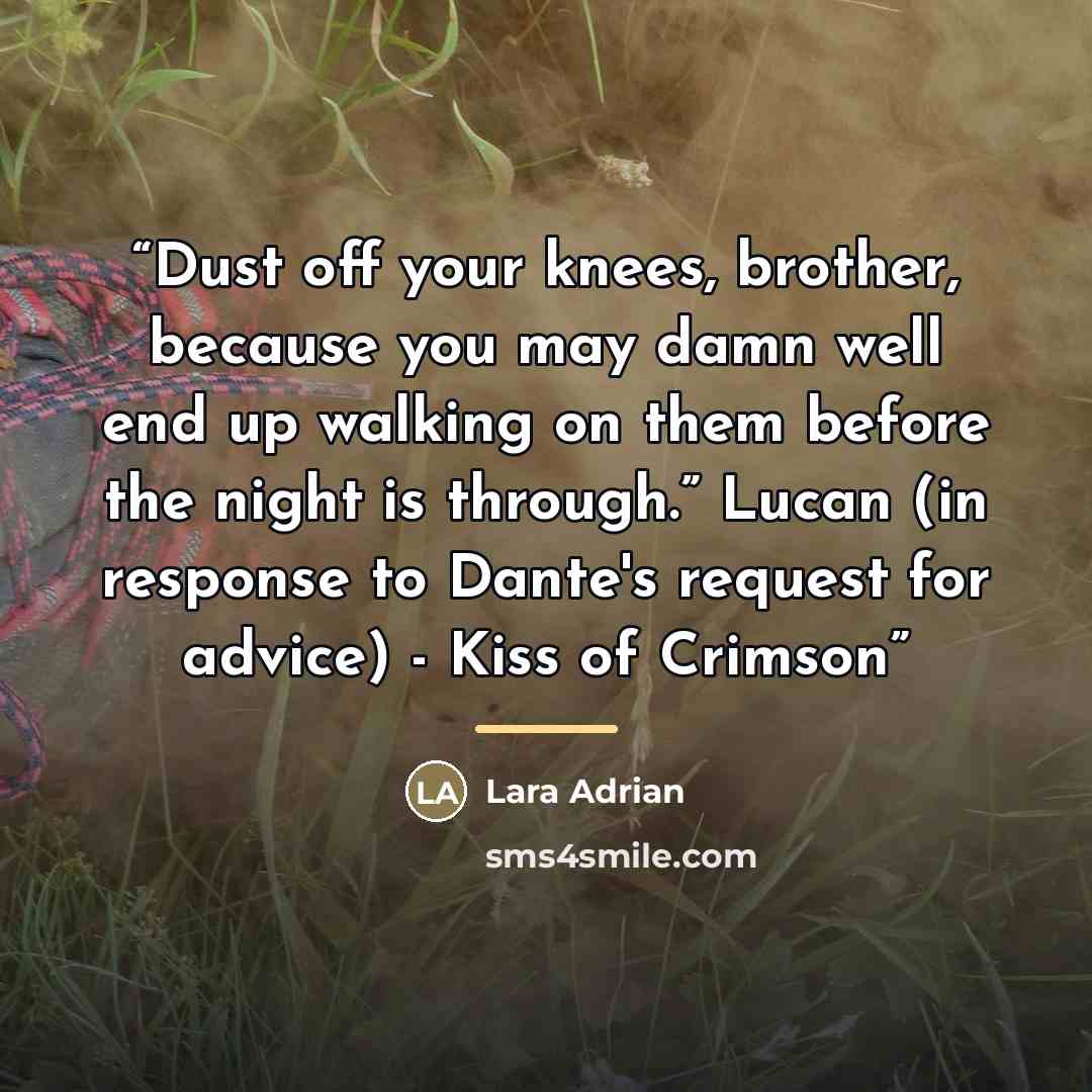 “Dust off your knees, brother, because you may damn well end up walking on them before the night is through.” Lucan (in response to Dante's request for advice) - Kiss of Crimson” quote by Lara Adrian