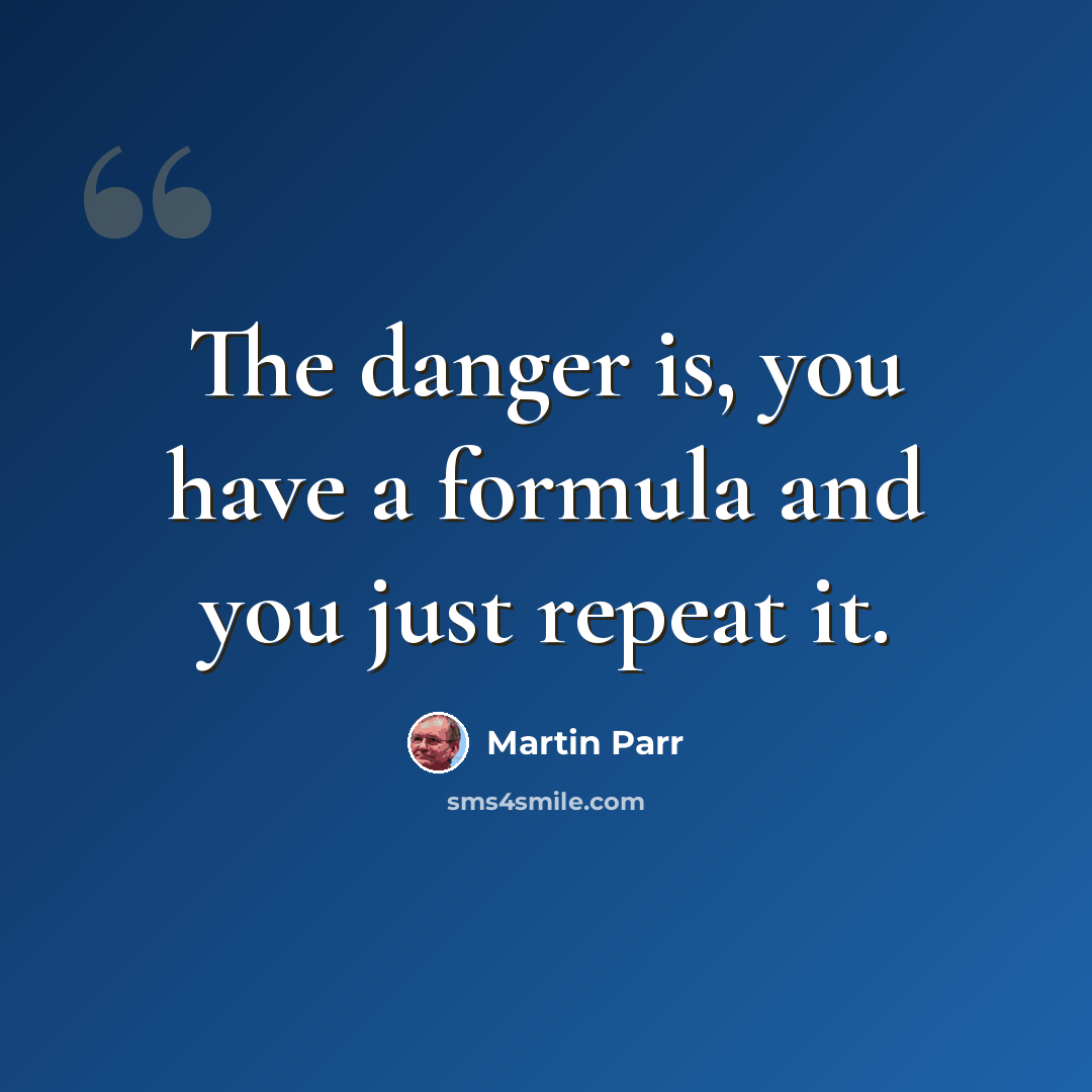 “The danger is, you have a formula and you just repeat it.” quote by Martin Parr