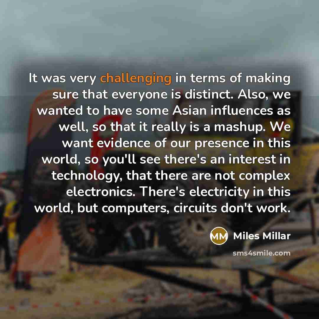“It was very challenging in terms of making sure that everyone is distinct. Also, we wanted to have some Asian influences as well, so that it really is a mashup. We want evidence of our presence in this world, so you'll see there's an interest in technology, that there are not complex electronics…” quote by Miles Millar