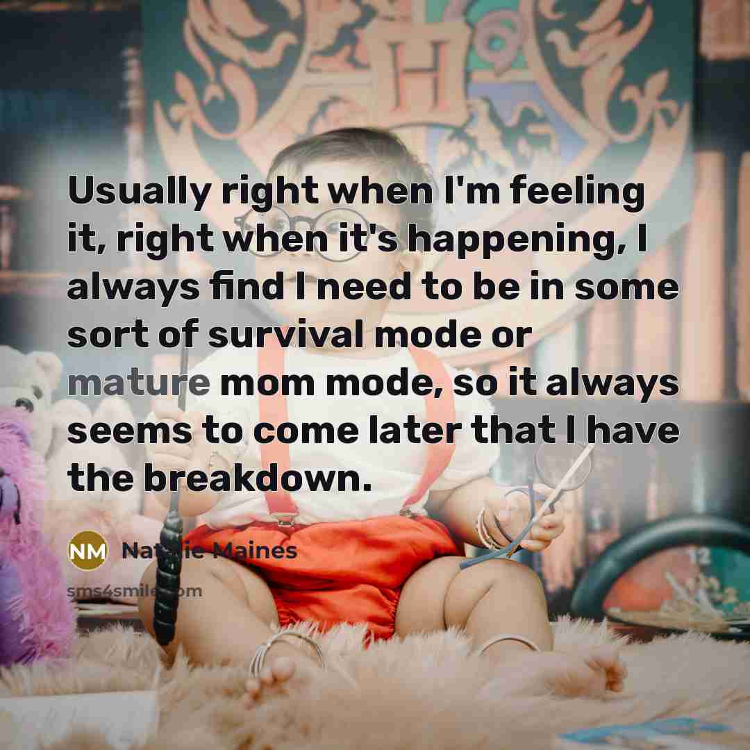 “Usually right when I'm feeling it, right when it's happening, I always find I need to be in some sort of survival mode or mature mom mode, so it always seems to come later that I have the breakdown.” quote by Natalie Maines