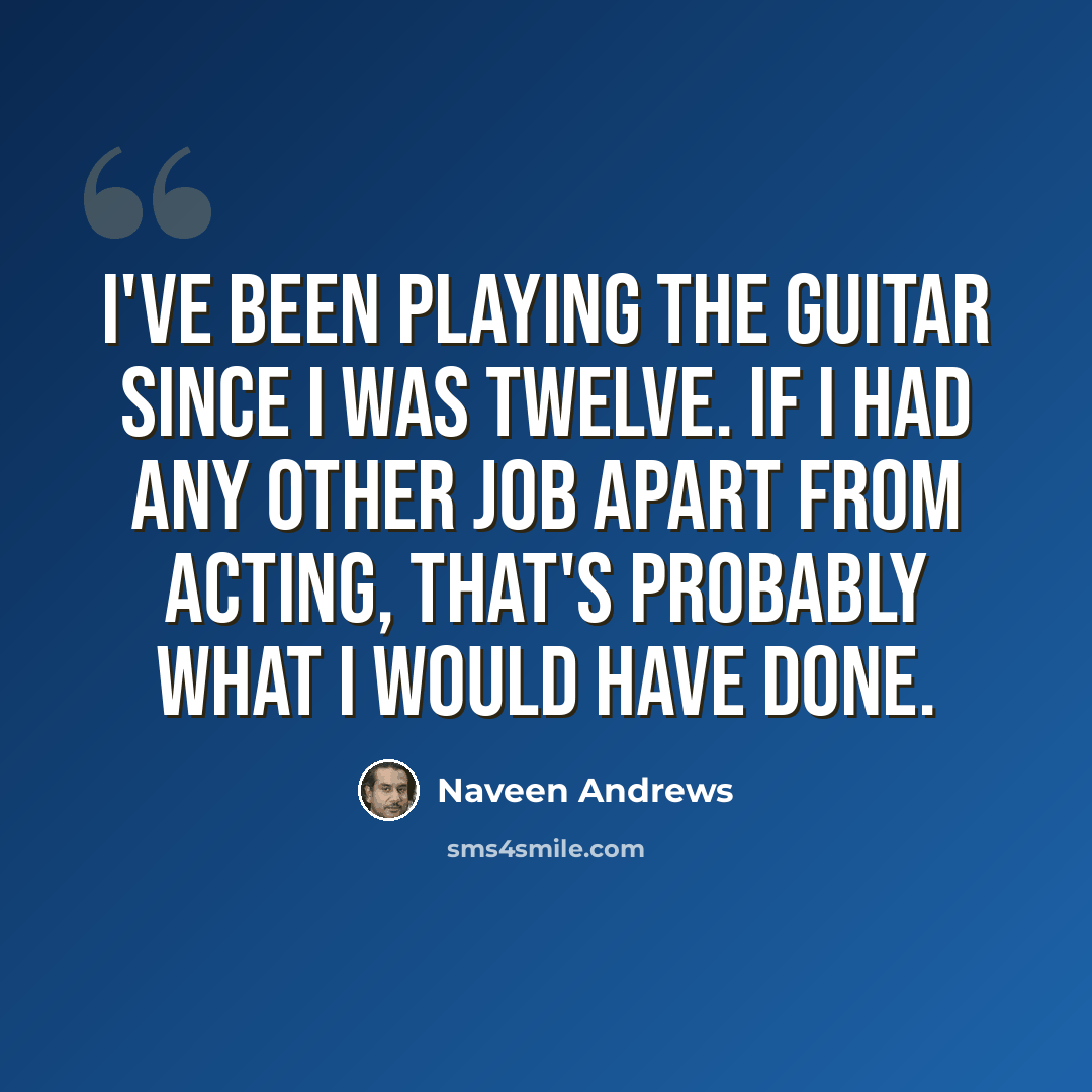 “I've been playing the guitar since I was twelve. If I had any other job apart from acting, that's probably what I would have done.” quote by Naveen Andrews