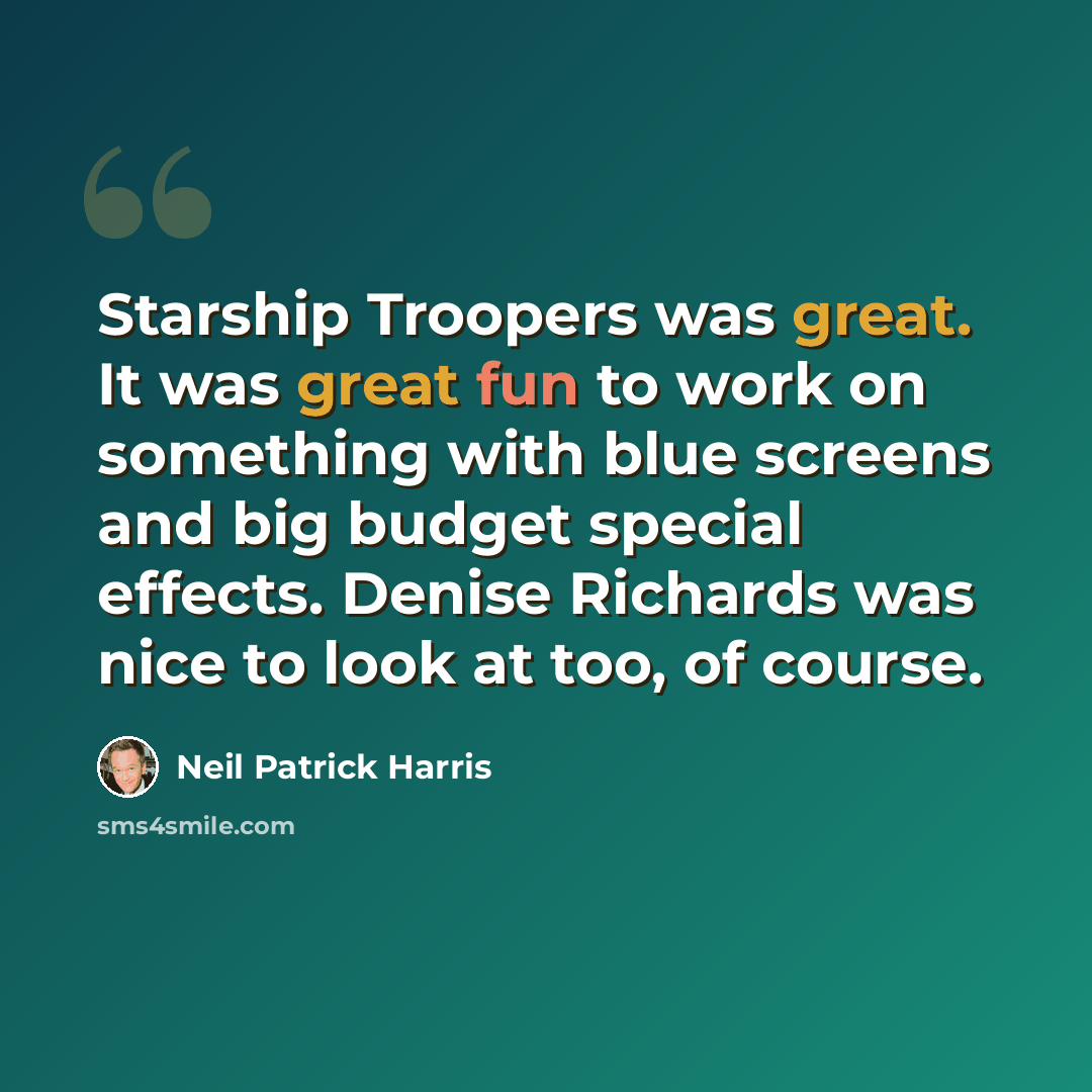 “Starship Troopers was great. It was great fun to work on something with blue screens and big budget special effects. Denise Richards was nice to look at too, of course.” quote by Neil Patrick Harris