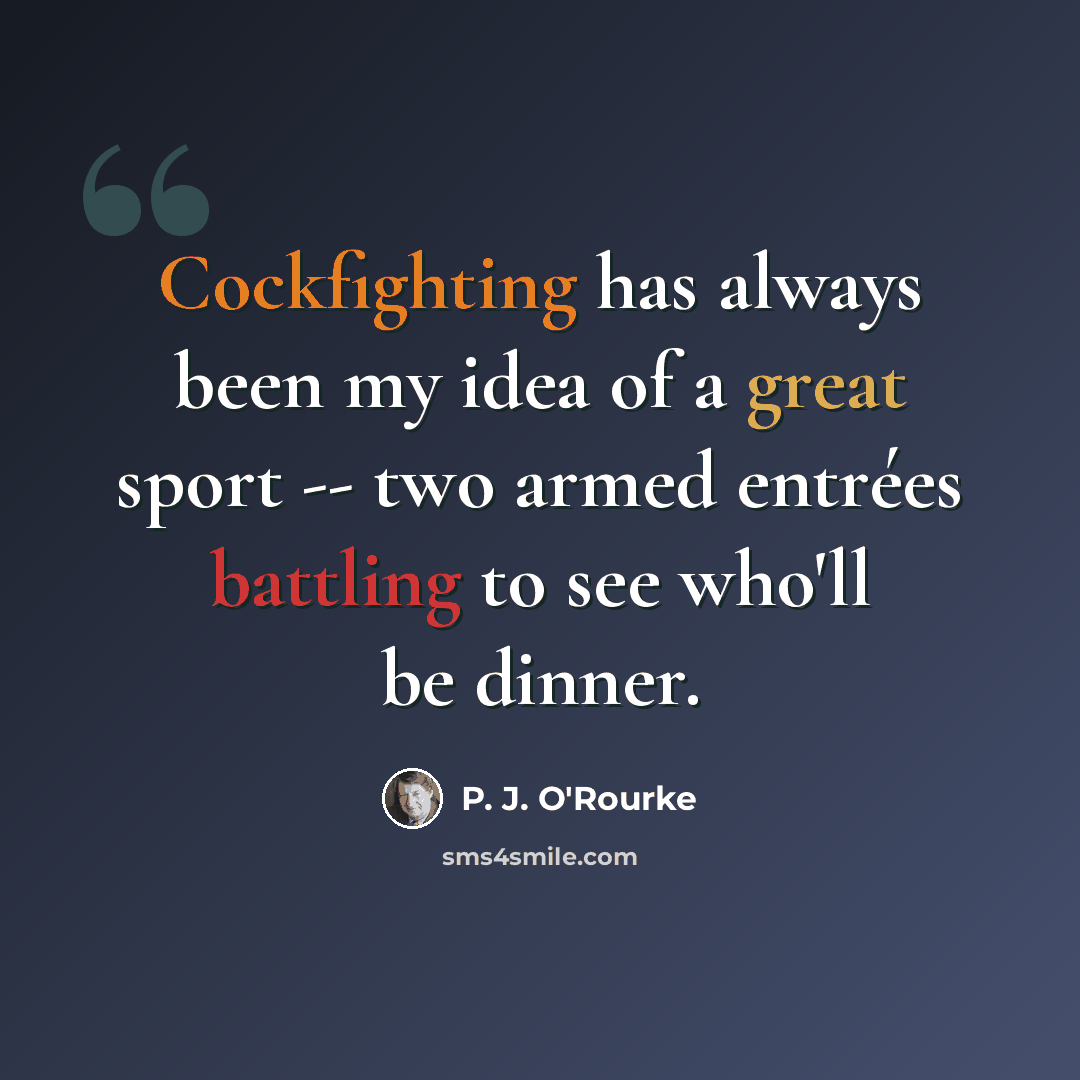 “Cockfighting has always been my idea of a great sport -- two armed entrées battling to see who'll be dinner.” quote by P. J. O'Rourke