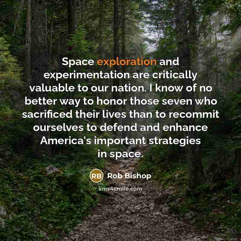 “Space exploration and experimentation are critically valuable to our nation. I know of no better way to honor those seven who sacrificed their lives than to recommit ourselves to defend and enhance America's important strategies in space.” quote by Rob Bishop
