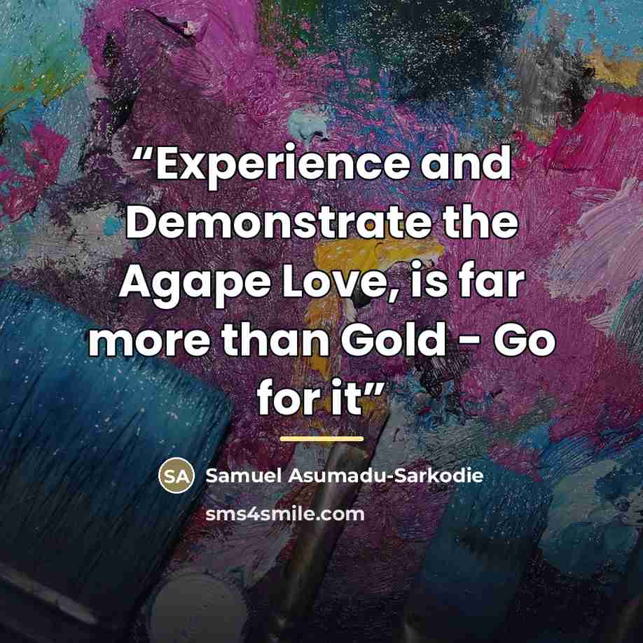 “Experience and Demonstrate the Agape Love, is far more than Gold - Go for it” quote by Samuel Asumadu-Sarkodie
