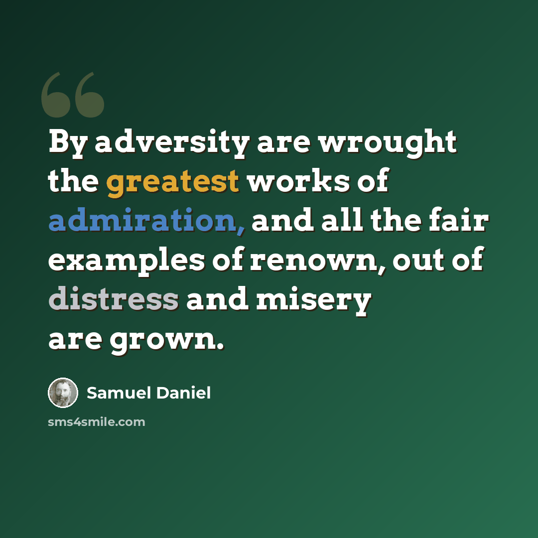 “By adversity are wrought the greatest works of admiration, and all the fair examples of renown, out of distress and misery are grown.” quote by Samuel Daniel